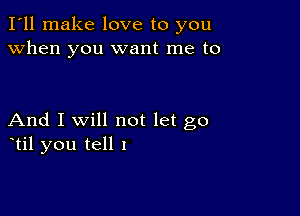 I'll make love to you
when you want me to

And I Will not let go
otil you tell I