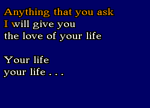 Anything that you ask
I Will give you
the love of your life

Your life
your life . . .