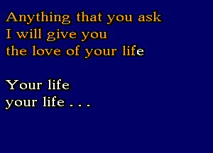 Anything that you ask
I Will give you
the love of your life

Your life
your life . . .