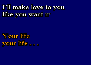 I'll make love to you
like you want rr

Your life
your life . . .