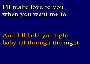 I'll make love to you
when you want me to

And I'll hold you tight
baby all through the night