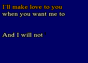 I'll make love to you
when you want me to

And I Will not