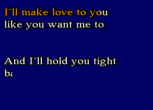 I'll make love to you
like you want me to

And I'll hold you tight
be