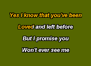 Yes I know that you 've been

Loved and left before

But I promise you

Won't ever see me