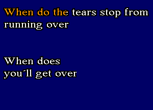 When do the tears stop from
running over

XVhen does
you'll get over