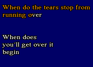When do the tears stop from
running over

XVhen does
you'll get over it
begin