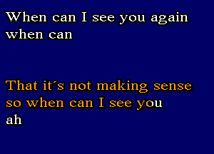 When can I see you again
when can

That it's not making sense

so when can I see you
ah