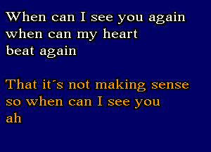 When can I see you again
when can my heart
beat again

That it's not making sense

so when can I see you
ah