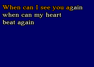 When can I see you again
when can my heart
beat again