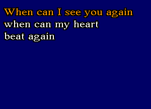 When can I see you again
when can my heart
beat again