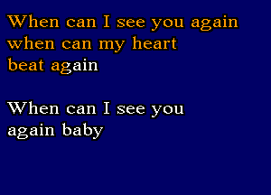 When can I see you again
when can my heart
beat again

XVhen can I see you
again baby