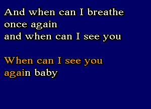 And when can I breathe
once again
and when can I see you

XVhen can I see you
again baby