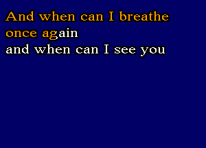 And when can I breathe
once again
and when can I see you