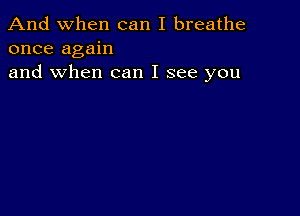 And when can I breathe
once again
and when can I see you