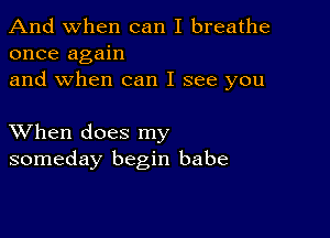 And when can I breathe
once again
and when can I see you

XVhen does my
someday begin babe