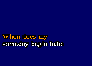 XVhen does my
someday begin babe