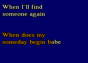 When I'll find
someone again

XVhen does my
someday begin babe