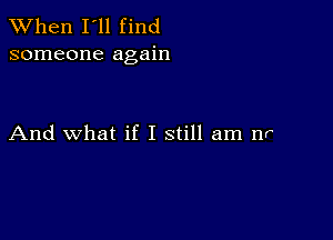 When I'll find
someone again

And what if I still am nr