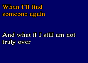 When I'll find
someone again

And what if I still am not
truly over