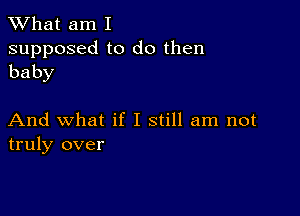 What am I

supposed to do then
baby

And what if I still am not
truly over