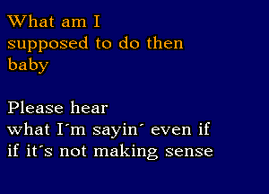 What am I

supposed to do then
baby

Please hear
What I'm sayin' even if
if it's not making sense