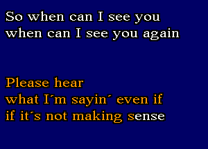 So When can I see you
When can I see you again

Please hear
what I'm sayin' even if
if it's not making sense