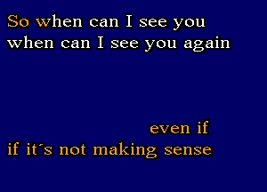 So when can I see you
when can I see you again

even if
if it's not making sense