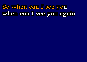 So when can I see you
when can I see you again