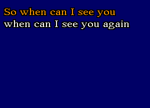 So when can I see you
when can I see you again