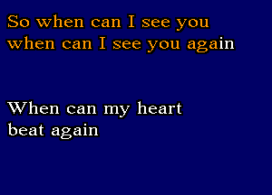 So when can I see you
when can I see you again

XVhen can my heart
beat again