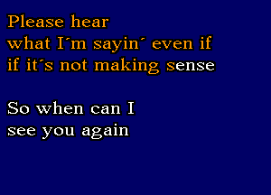 Please hear
what I'm sayin' even if
if it's not making sense

So when can I
see you again