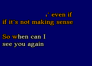 .' even if
if it's not making sense

So when can I
see you again