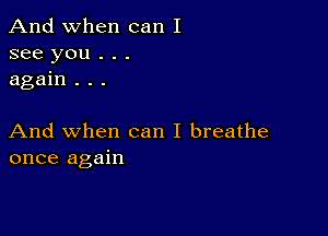 And when can I
see you . . .
again . . .

And when can I breathe
once again