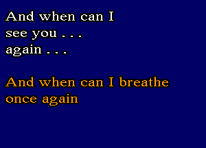 And when can I
see you . . .
again . . .

And when can I breathe
once again