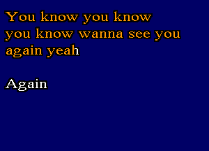 You know you know
you know wanna see you
again yeah

Again