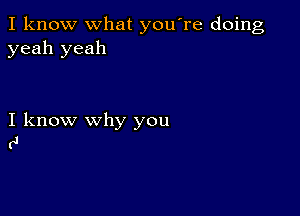 I know what you're doing
yeah yeah

I know why you
(J