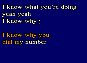 I know what you're doing
yeah yeah
I know why 3

I know why you
dial my number