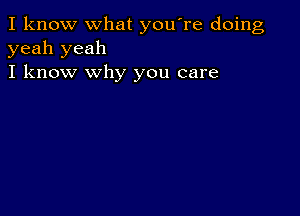 I know what you're doing
yeah yeah
I know why you care