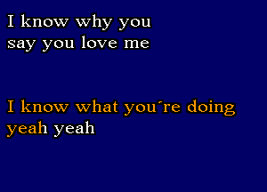 I know why you
say you love me

I know what you're doing
yeah yeah