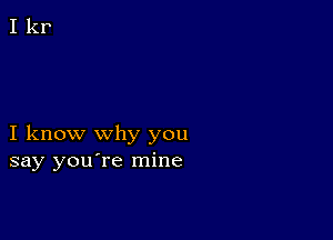 I know why you
say you're mine