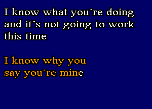 I know what you're doing
and it's not going to work
this time

I know why you
say you're mine