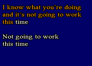 I know what you're doing
and it's not going to work
this time

Not going to work
this time