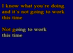 I know what you're doing
and it's not going to work
this time

Not going to work
this time