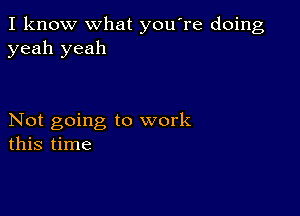 I know what you're doing
yeah yeah

Not going to work
this time