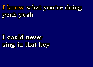 I know what you're doing
yeah yeah

I could never
sing in that key