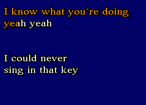 I know what you're doing
yeah yeah

I could never
sing in that key