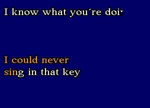 I know what you're doi'

I could never
sing in that key