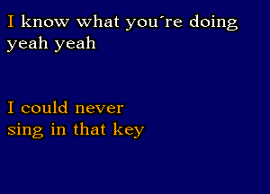 I know what you're doing
yeah yeah

I could never
sing in that key