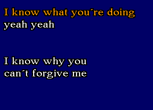 I know what you're doing
yeah yeah

I know why you
can't forgive me