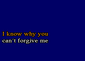 I know why you
can't forgive me